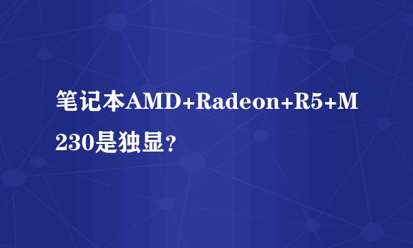 笔记本AMD+Radeon+R5+M230是独显？