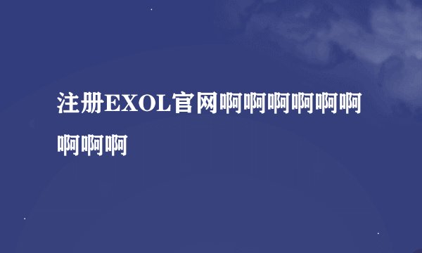 注册EXOL官网啊啊啊啊啊啊啊啊啊