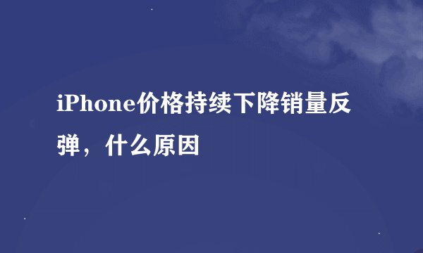 iPhone价格持续下降销量反弹，什么原因