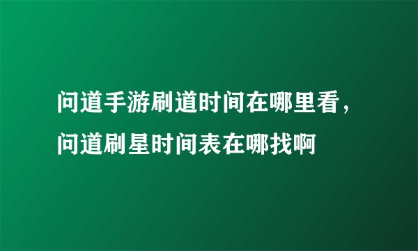 问道手游刷道时间在哪里看，问道刷星时间表在哪找啊