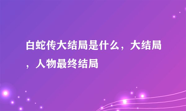 白蛇传大结局是什么，大结局，人物最终结局