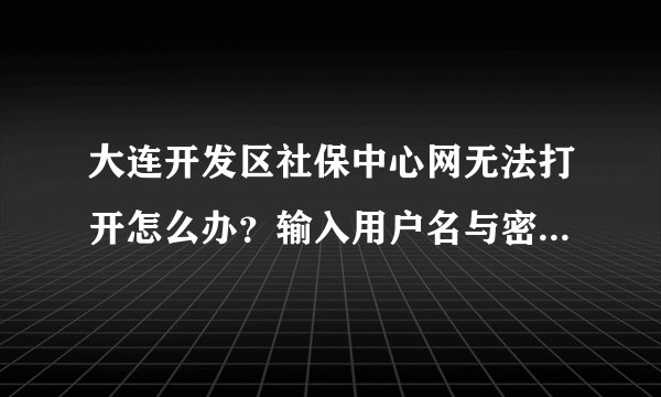 大连开发区社保中心网无法打开怎么办？输入用户名与密码,点击确定