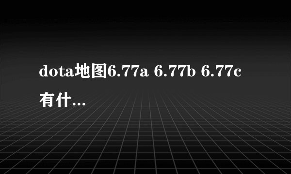 dota地图6.77a 6.77b 6.77c有什么区别?