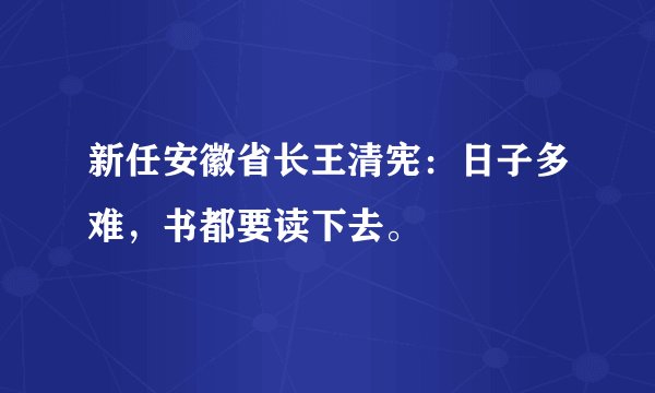 新任安徽省长王清宪：日子多难，书都要读下去。