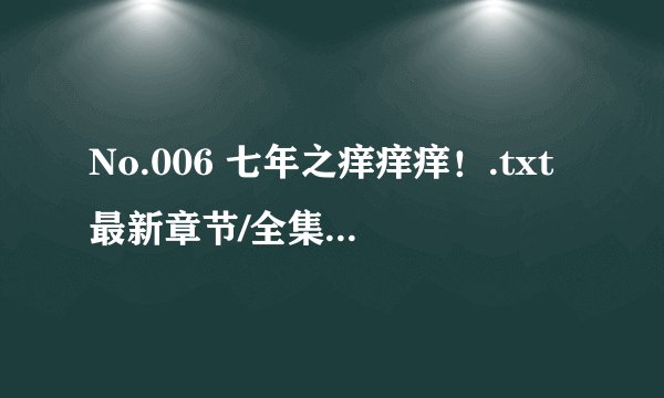 No.006 七年之痒痒痒！.txt最新章节/全集txt免费下载