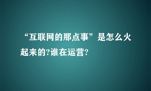 “互联网的那点事”是怎么火起来的?谁在运营?