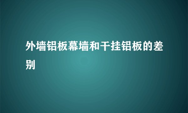 外墙铝板幕墙和干挂铝板的差别