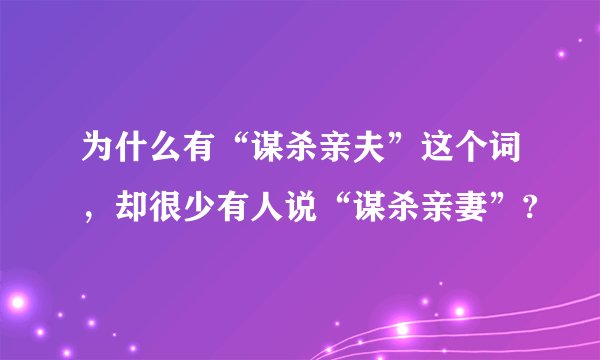为什么有“谋杀亲夫”这个词，却很少有人说“谋杀亲妻”?