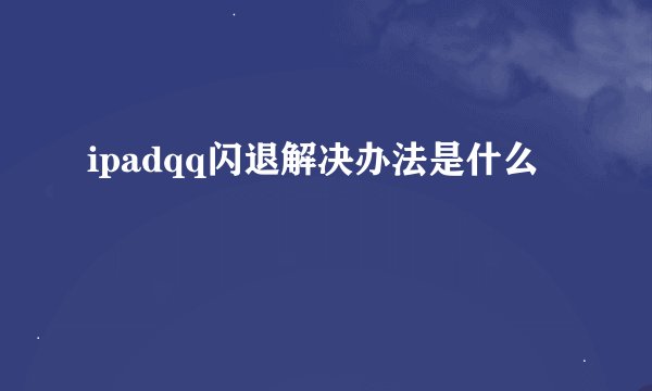 ipadqq闪退解决办法是什么