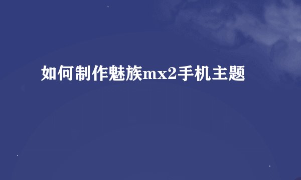 如何制作魅族mx2手机主题