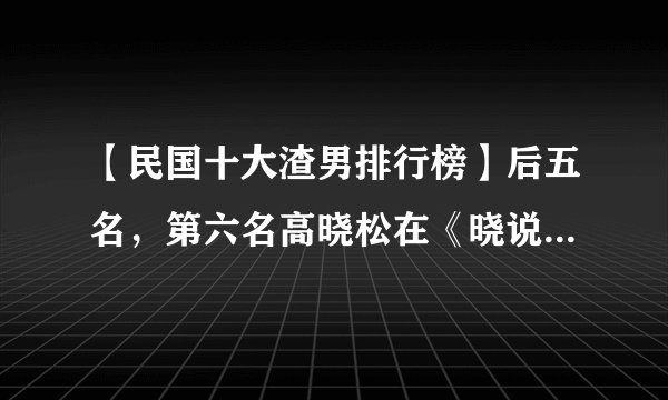 【民国十大渣男排行榜】后五名，第六名高晓松在《晓说》里讲过他！