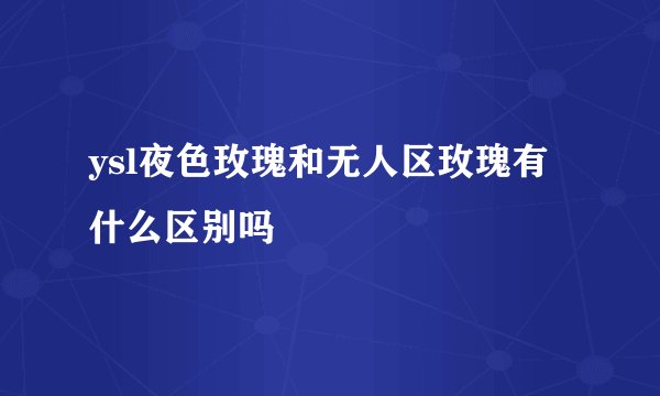 ysl夜色玫瑰和无人区玫瑰有什么区别吗