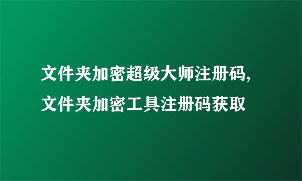 文件夹加密超级大师注册码,文件夹加密工具注册码获取