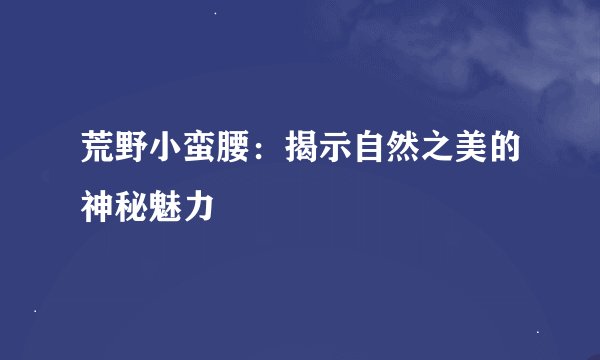 荒野小蛮腰：揭示自然之美的神秘魅力