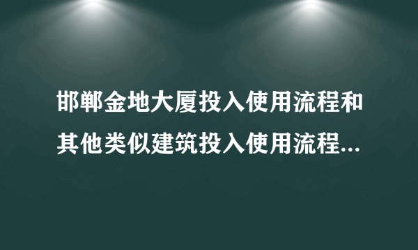 邯郸金地大厦投入使用流程和其他类似建筑投入使用流程有什么区别