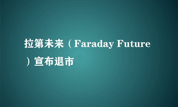 拉第未来（Faraday Future）宣布退市