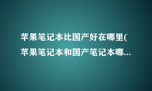 苹果笔记本比国产好在哪里(苹果笔记本和国产笔记本哪个用的时间长)