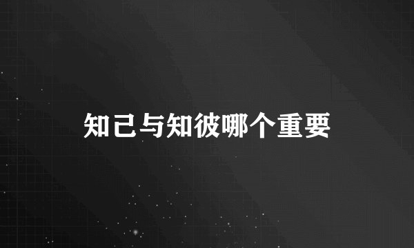 知己与知彼哪个重要