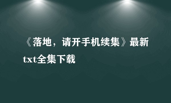 《落地，请开手机续集》最新txt全集下载