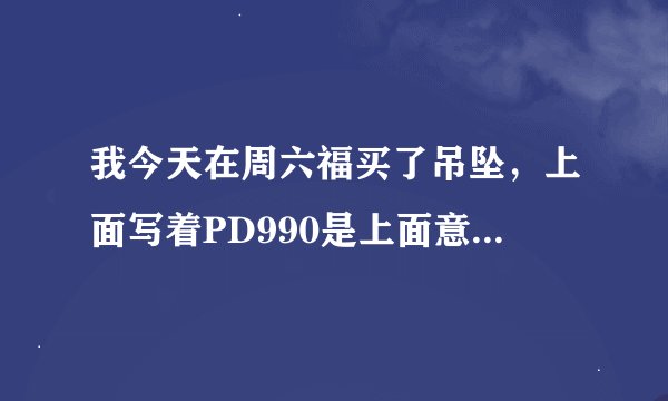 我今天在周六福买了吊坠，上面写着PD990是上面意思？价格880买 贵了吗。