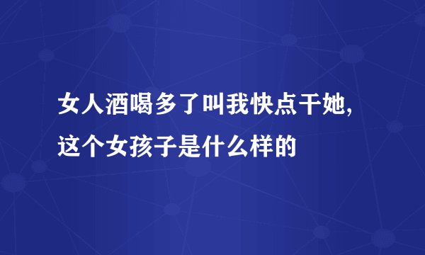 女人酒喝多了叫我快点干她,这个女孩子是什么样的