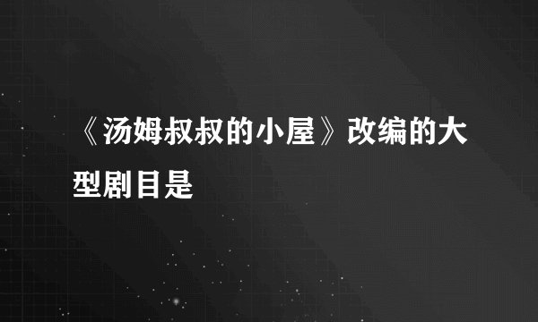 《汤姆叔叔的小屋》改编的大型剧目是