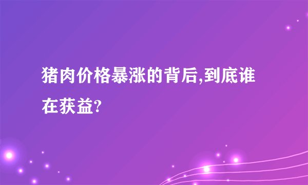 猪肉价格暴涨的背后,到底谁在获益?
