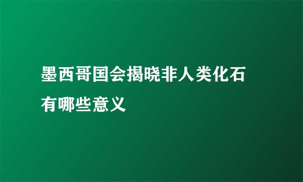墨西哥国会揭晓非人类化石 有哪些意义
