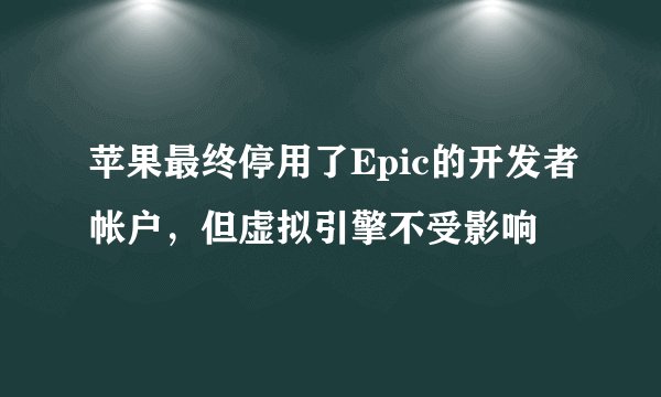 苹果最终停用了Epic的开发者帐户，但虚拟引擎不受影响