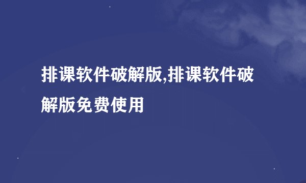 排课软件破解版,排课软件破解版免费使用