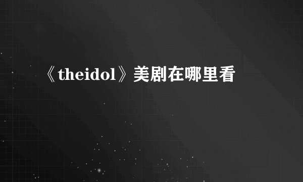 《theidol》美剧在哪里看