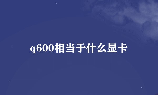 q600相当于什么显卡