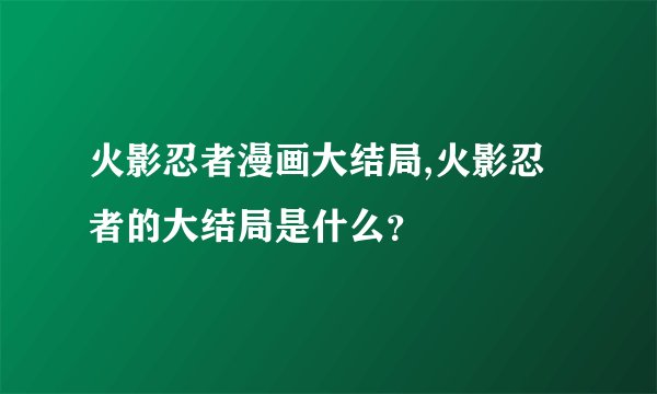 火影忍者漫画大结局,火影忍者的大结局是什么？