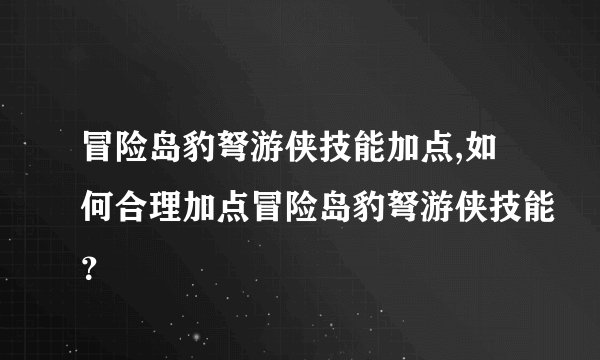 冒险岛豹弩游侠技能加点,如何合理加点冒险岛豹弩游侠技能？