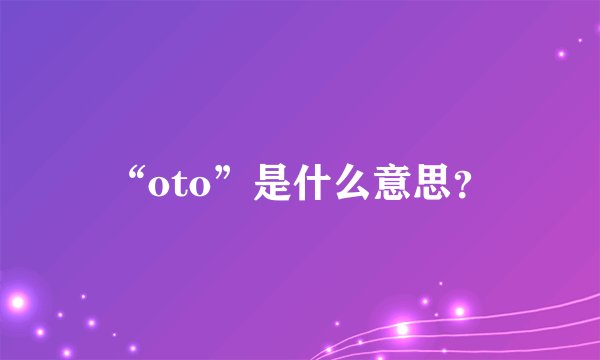 “oto”是什么意思？