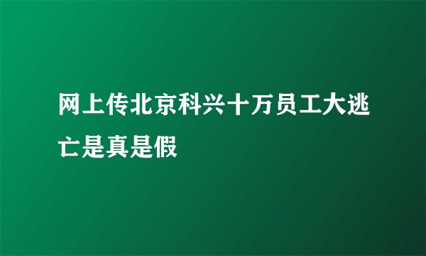 网上传北京科兴十万员工大逃亡是真是假