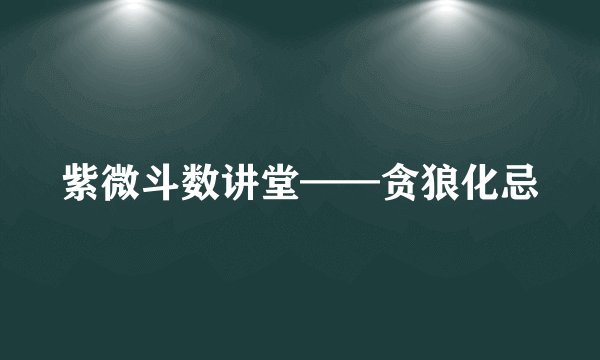 紫微斗数讲堂——贪狼化忌