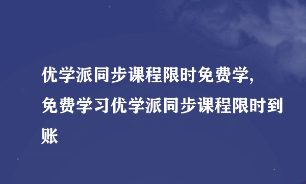 优学派同步课程限时免费学,免费学习优学派同步课程限时到账