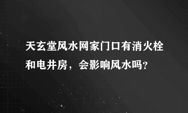 天玄堂风水网家门口有消火栓和电井房，会影响风水吗？
