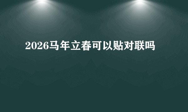 2026马年立春可以贴对联吗