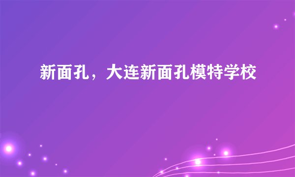 新面孔，大连新面孔模特学校