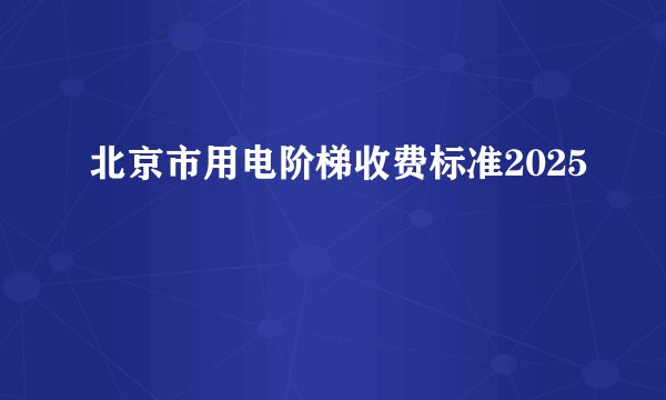 北京市用电阶梯收费标准2025