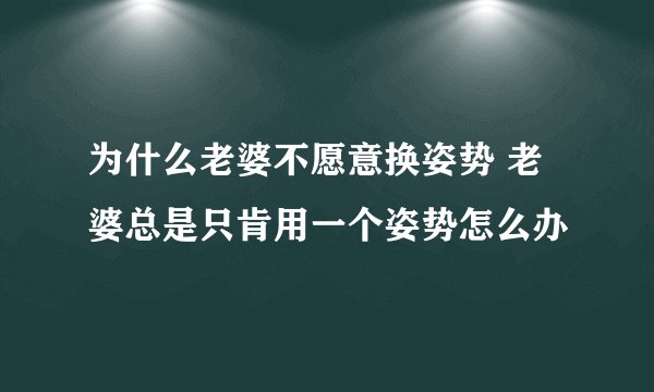 为什么老婆不愿意换姿势 老婆总是只肯用一个姿势怎么办