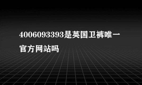 4006093393是英国卫裤唯一官方网站吗