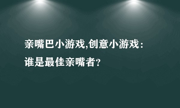 亲嘴巴小游戏,创意小游戏：谁是最佳亲嘴者？