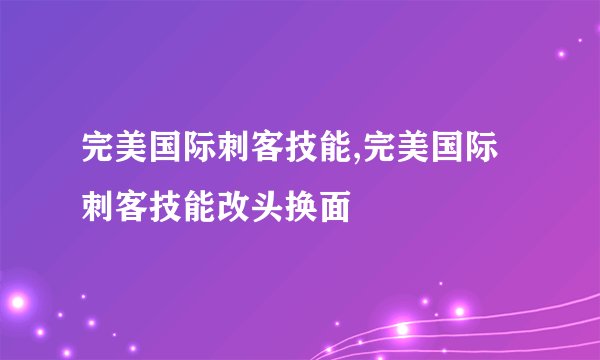 完美国际刺客技能,完美国际刺客技能改头换面