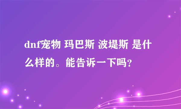 dnf宠物 玛巴斯 波堤斯 是什么样的。能告诉一下吗？
