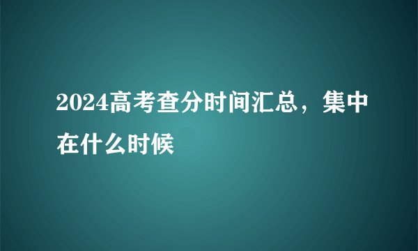 2024高考查分时间汇总，集中在什么时候