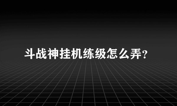 斗战神挂机练级怎么弄？