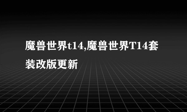 魔兽世界t14,魔兽世界T14套装改版更新